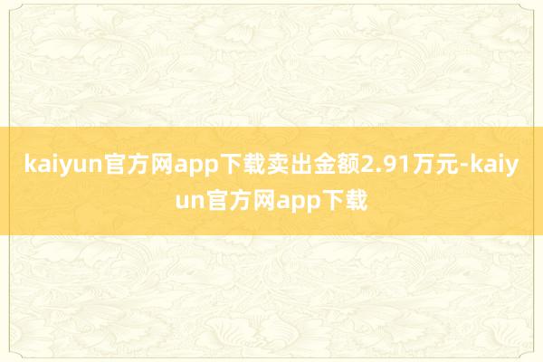 kaiyun官方网app下载卖出金额2.91万元-kaiyun官方网app下载