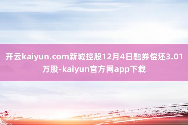 开云kaiyun.com新城控股12月4日融券偿还3.01万股-kaiyun官方网app下载