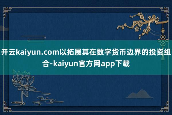 开云kaiyun.com以拓展其在数字货币边界的投资组合-kaiyun官方网app下载