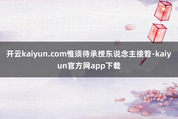 开云kaiyun.com惟须待承授东说念主接管-kaiyun官方网app下载