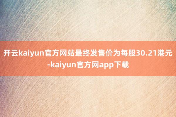 开云kaiyun官方网站最终发售价为每股30.21港元-kaiyun官方网app下载