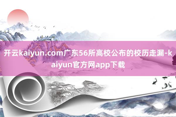 开云kaiyun.com广东56所高校公布的校历走漏-kaiyun官方网app下载