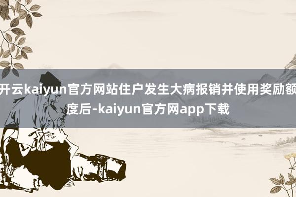 开云kaiyun官方网站住户发生大病报销并使用奖励额度后-kaiyun官方网app下载