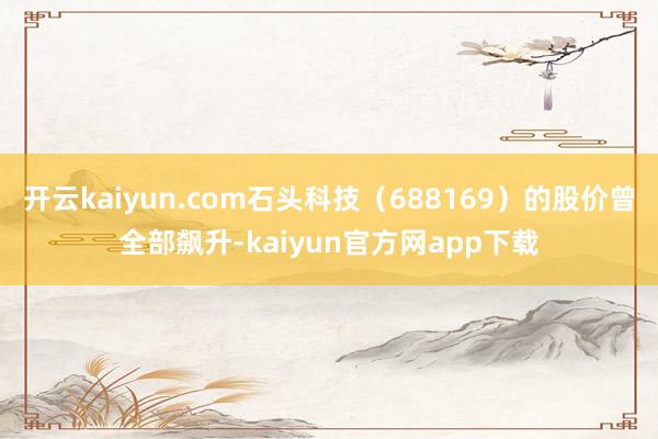 开云kaiyun.com石头科技（688169）的股价曾全部飙升-kaiyun官方网app下载