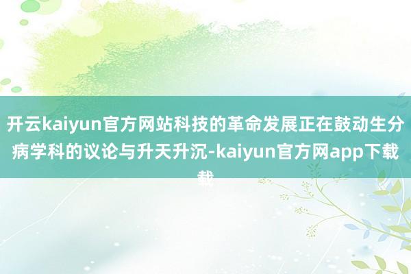 开云kaiyun官方网站科技的革命发展正在鼓动生分病学科的议论与升天升沉-kaiyun官方网app下载