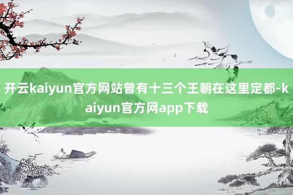 开云kaiyun官方网站曾有十三个王朝在这里定都-kaiyun官方网app下载