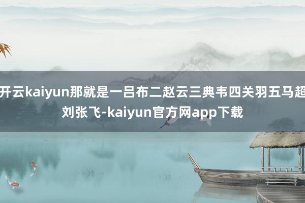 开云kaiyun那就是一吕布二赵云三典韦四关羽五马超刘张飞-kaiyun官方网app下载