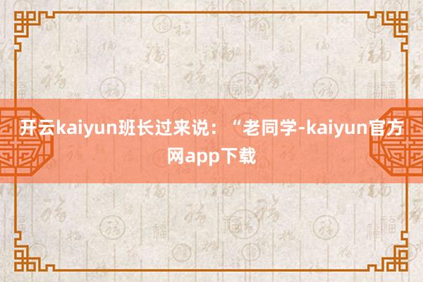 开云kaiyun班长过来说：“老同学-kaiyun官方网app下载