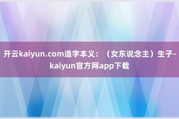 开云kaiyun.com造字本义：（女东说念主）生子-kaiyun官方网app下载