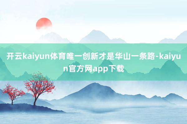 开云kaiyun体育唯一创新才是华山一条路-kaiyun官方网app下载