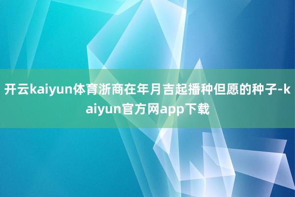 开云kaiyun体育浙商在年月吉起播种但愿的种子-kaiyun官方网app下载