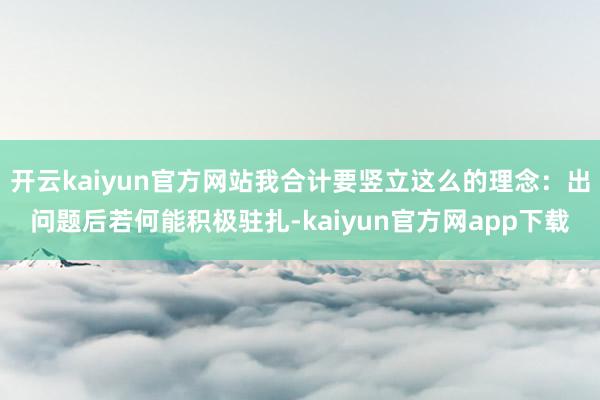 开云kaiyun官方网站我合计要竖立这么的理念：出问题后若何能积极驻扎-kaiyun官方网app下载