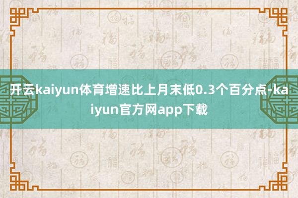 开云kaiyun体育增速比上月末低0.3个百分点-kaiyun官方网app下载