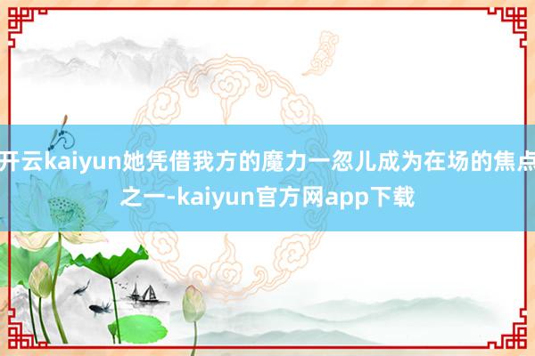 开云kaiyun她凭借我方的魔力一忽儿成为在场的焦点之一-kaiyun官方网app下载