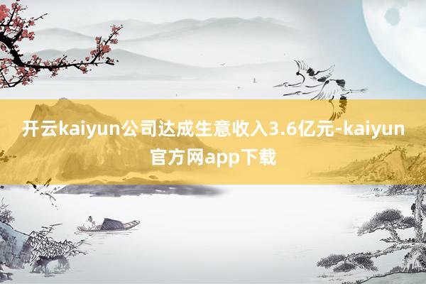 开云kaiyun公司达成生意收入3.6亿元-kaiyun官方网app下载