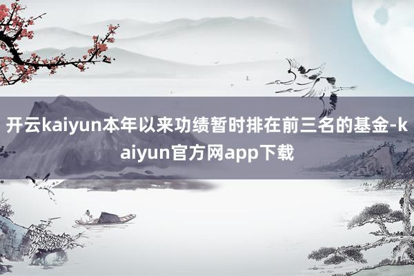 开云kaiyun本年以来功绩暂时排在前三名的基金-kaiyun官方网app下载