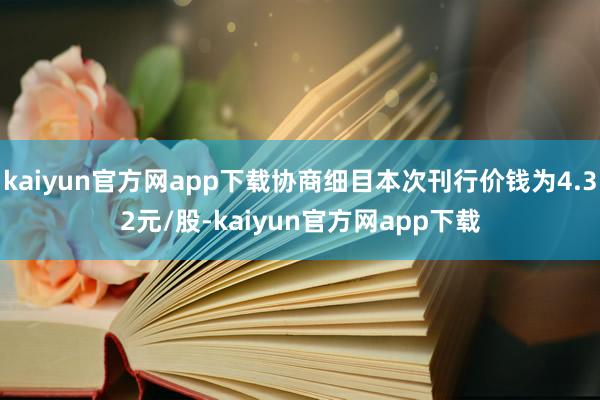 kaiyun官方网app下载协商细目本次刊行价钱为4.32元/股-kaiyun官方网app下载