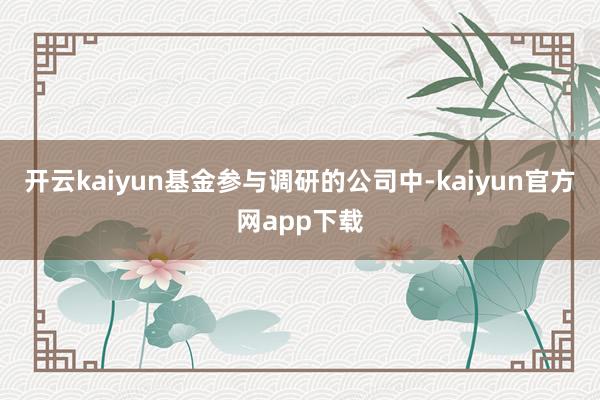 开云kaiyun基金参与调研的公司中-kaiyun官方网app下载