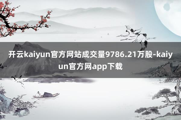 开云kaiyun官方网站成交量9786.21万股-kaiyun官方网app下载