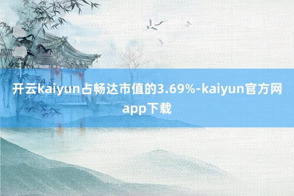 开云kaiyun占畅达市值的3.69%-kaiyun官方网app下载