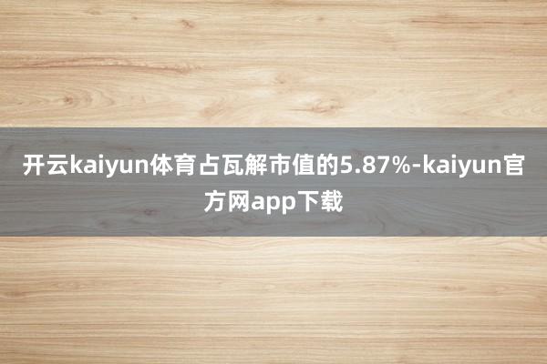 开云kaiyun体育占瓦解市值的5.87%-kaiyun官方网app下载