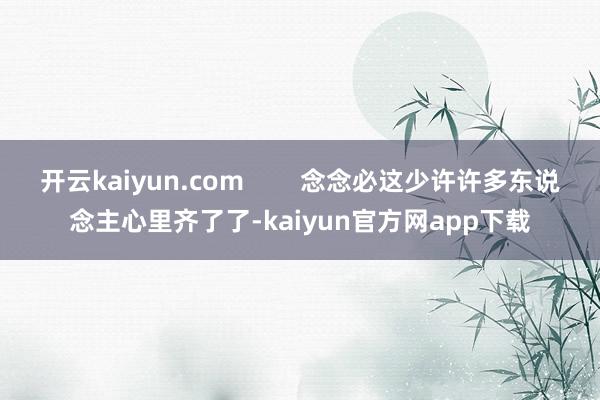 开云kaiyun.com        念念必这少许许多东说念主心里齐了了-kaiyun官方网app下载