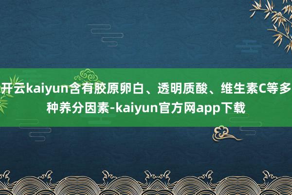 开云kaiyun含有胶原卵白、透明质酸、维生素C等多种养分因素-kaiyun官方网app下载