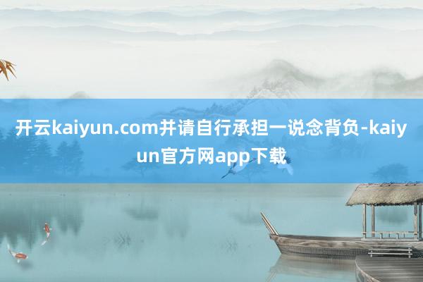 开云kaiyun.com并请自行承担一说念背负-kaiyun官方网app下载