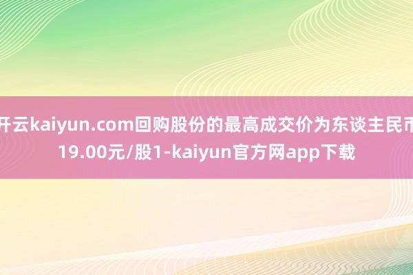 开云kaiyun.com回购股份的最高成交价为东谈主民币19.00元/股1-kaiyun官方网app下载