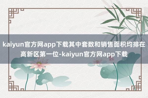 kaiyun官方网app下载其中套数和销售面积均排在高新区第一位-kaiyun官方网app下载