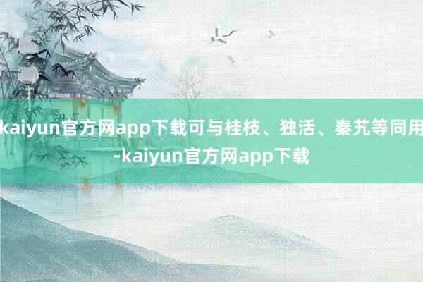 kaiyun官方网app下载可与桂枝、独活、秦艽等同用-kaiyun官方网app下载