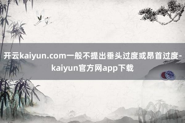 开云kaiyun.com一般不提出垂头过度或昂首过度-kaiyun官方网app下载