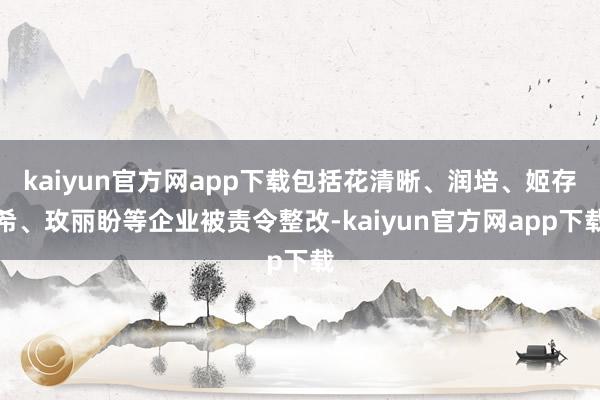 kaiyun官方网app下载包括花清晰、润培、姬存希、玫丽盼等企业被责令整改-kaiyun官方网app下载