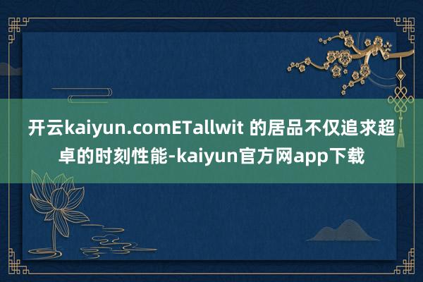 开云kaiyun.comETallwit 的居品不仅追求超卓的时刻性能-kaiyun官方网app下载