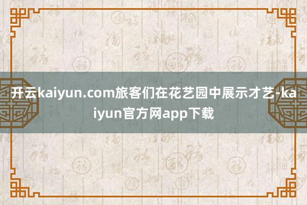 开云kaiyun.com旅客们在花艺园中展示才艺-kaiyun官方网app下载