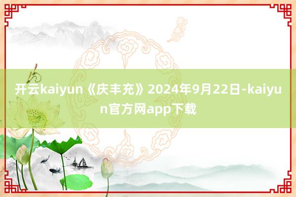 开云kaiyun《庆丰充》2024年9月22日-kaiyun官方网app下载