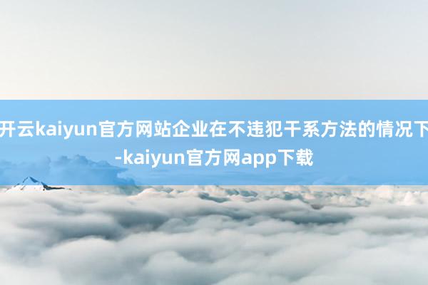 开云kaiyun官方网站企业在不违犯干系方法的情况下-kaiyun官方网app下载