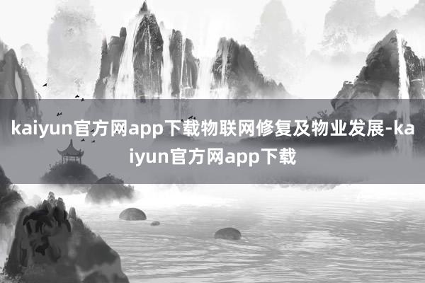 kaiyun官方网app下载物联网修复及物业发展-kaiyun官方网app下载