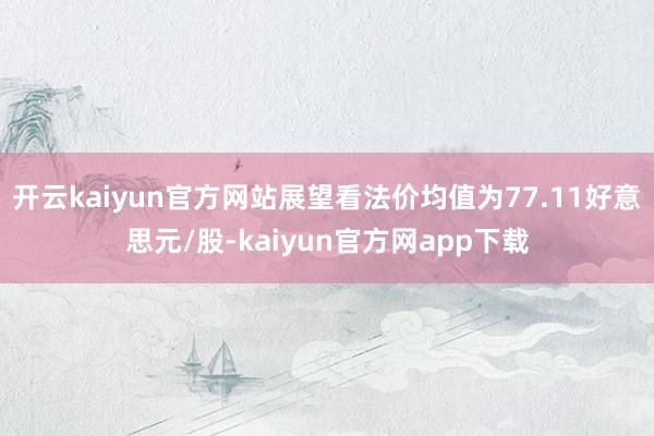 开云kaiyun官方网站展望看法价均值为77.11好意思元/股-kaiyun官方网app下载