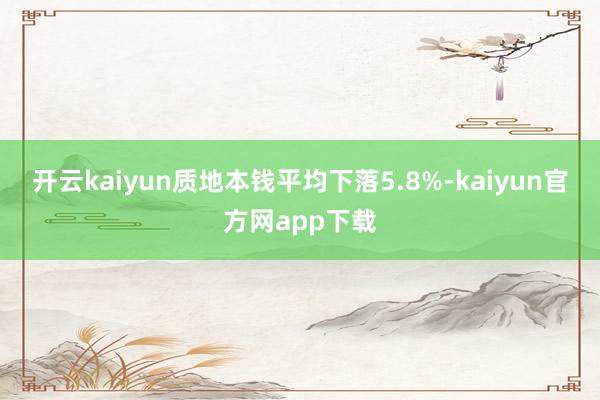 开云kaiyun质地本钱平均下落5.8%-kaiyun官方网app下载