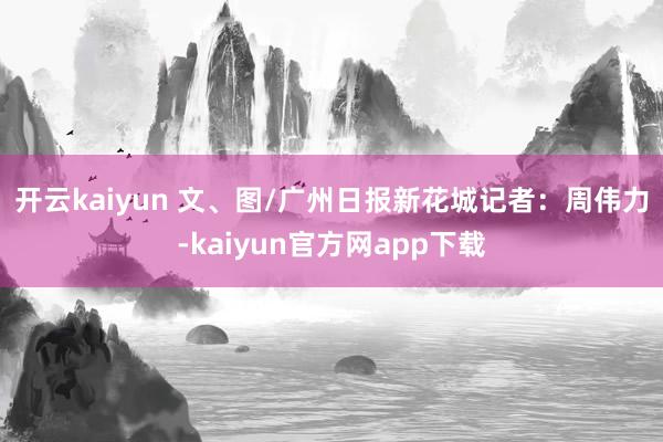 开云kaiyun 　　文、图/广州日报新花城记者：周伟力-kaiyun官方网app下载