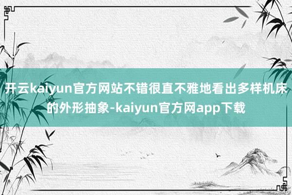 开云kaiyun官方网站不错很直不雅地看出多样机床的外形抽象-kaiyun官方网app下载