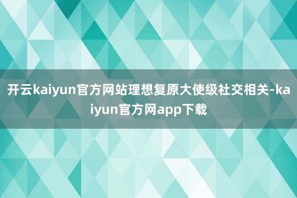 开云kaiyun官方网站理想复原大使级社交相关-kaiyun官方网app下载