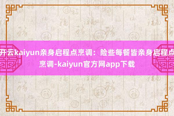 开云kaiyun亲身启程点烹调：险些每餐皆亲身启程点烹调-kaiyun官方网app下载