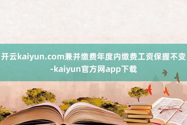 开云kaiyun.com兼并缴费年度内缴费工资保握不变-kaiyun官方网app下载