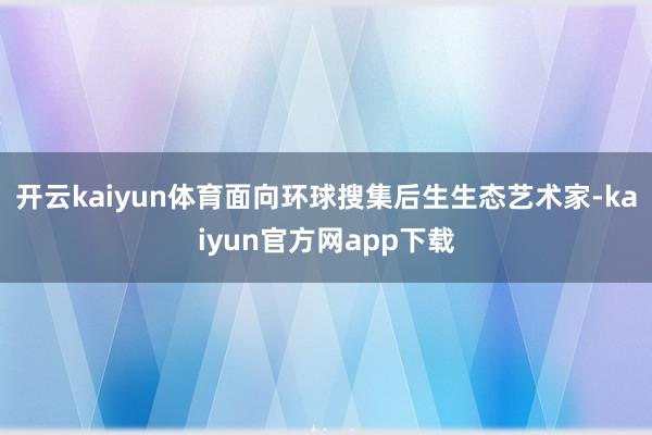 开云kaiyun体育面向环球搜集后生生态艺术家-kaiyun官方网app下载