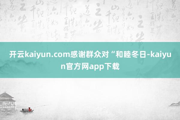 开云kaiyun.com感谢群众对“和睦冬日-kaiyun官方网app下载