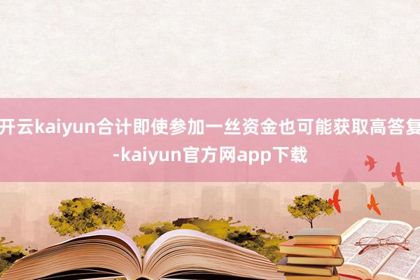 开云kaiyun合计即使参加一丝资金也可能获取高答复-kaiyun官方网app下载