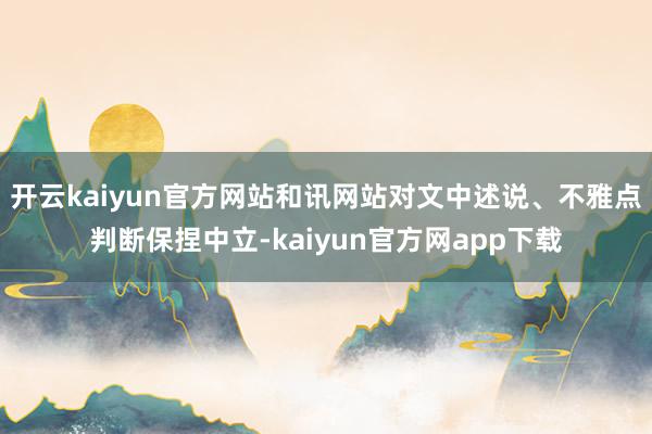 开云kaiyun官方网站和讯网站对文中述说、不雅点判断保捏中立-kaiyun官方网app下载