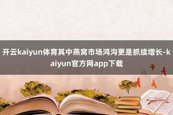 开云kaiyun体育其中燕窝市场鸿沟更是抓续增长-kaiyun官方网app下载